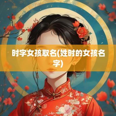 时字女孩取名(姓时的女孩名字)