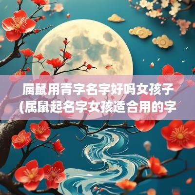 属鼠用青字名字好吗女孩子(属鼠起名字女孩适合用的字)