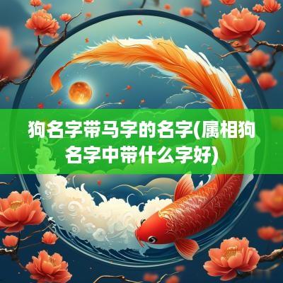 狗名字带马字的名字(属相狗名字中带什么字好)