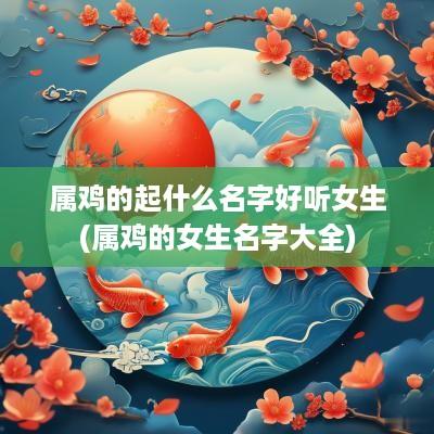 属鸡的起什么名字好听女生(属鸡的女生名字大全)