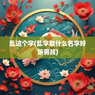 乱这个字(乱字取什么名字好听男孩)