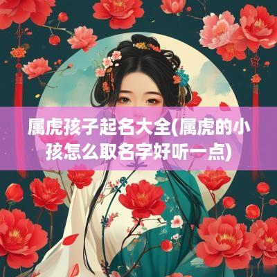 属虎孩子起名大全(属虎的小孩怎么取名字好听一点)