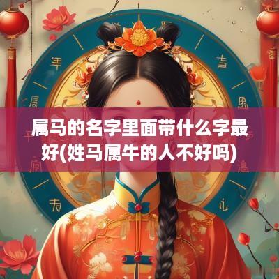 属马的名字里面带什么字最好(姓马属牛的人不好吗)