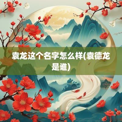 袁龙这个名字怎么样(袁德龙是谁)