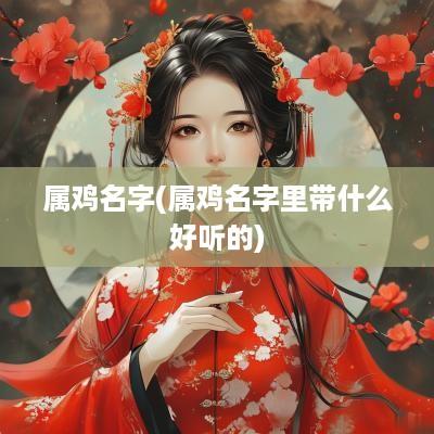 属鸡名字(属鸡名字里带什么好听的) 属鸡名字(属鸡名字里带什么好听的)