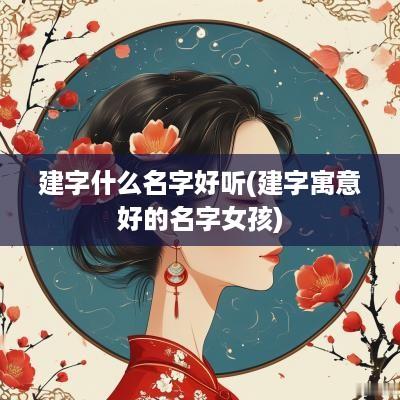 建字什么名字好听(建字寓意好的名字女孩)