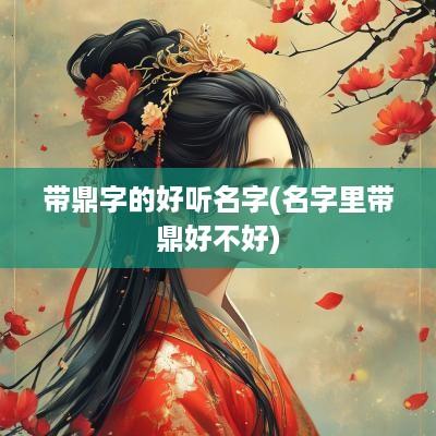 带鼎字的好听名字(名字里带鼎好不好)