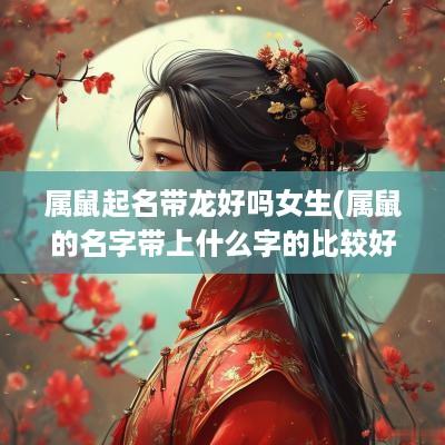 属鼠起名带龙好吗女生(属鼠的名字带上什么字的比较好)