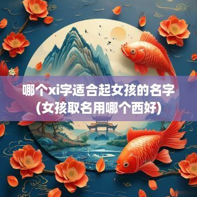 哪个xi字适合起女孩的名字(女孩取名用哪个西好)