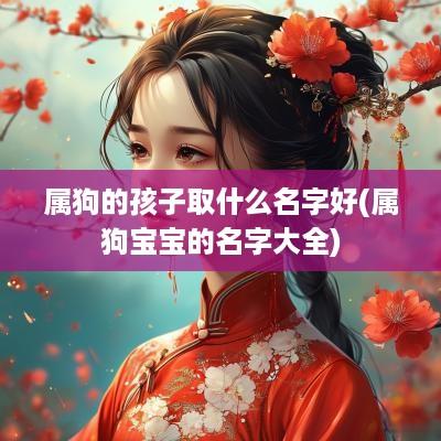属狗的孩子取什么名字好(属狗宝宝的名字大全)