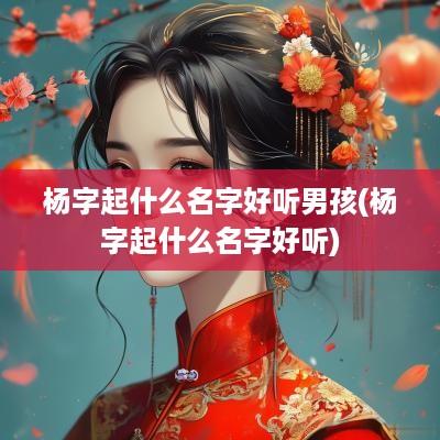 杨字起什么名字好听男孩(杨字起什么名字好听)