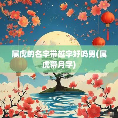 属虎的名字带越字好吗男(属虎带月字)