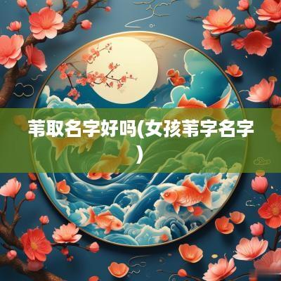 苇取名字好吗(女孩苇字名字)