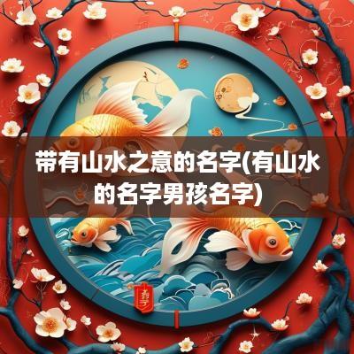 带有山水之意的名字(有山水的名字男孩名字)