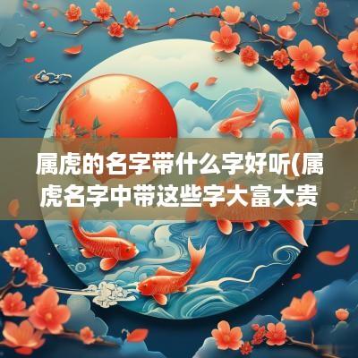 属虎的名字带什么字好听(属虎名字中带这些字大富大贵)