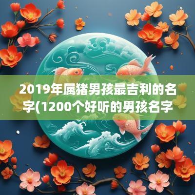 2019年属猪男孩最吉利的名字(1200个好听的男孩名字大全)