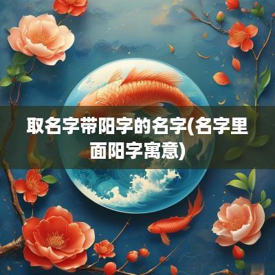 取名字带阳字的名字(名字里面阳字寓意)