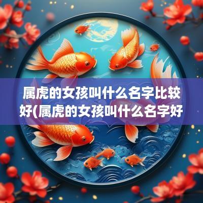 属虎的女孩叫什么名字比较好(属虎的女孩叫什么名字好听呢两个字)