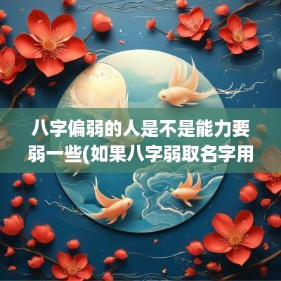 八字偏弱的人是不是能力要弱一些(如果八字弱取名字用一些什么字)