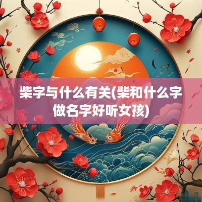 柴字与什么有关(柴和什么字做名字好听女孩)