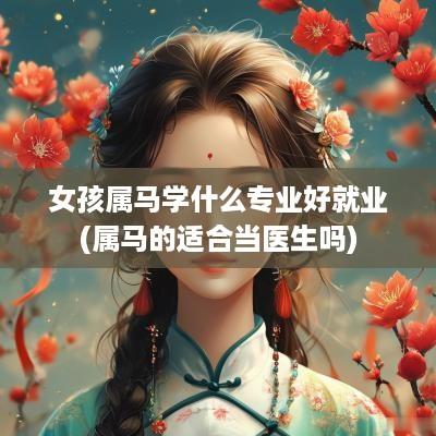 女孩属马学什么专业好就业(属马的适合当医生吗)