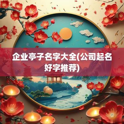 企业亭子名字大全(公司起名好字推荐)