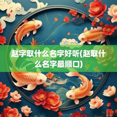 赵字取什么名字好听(赵取什么名字最顺口)