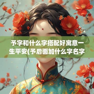 予字和什么字搭配好寓意一生平安(予后面加什么字名字好听女孩)