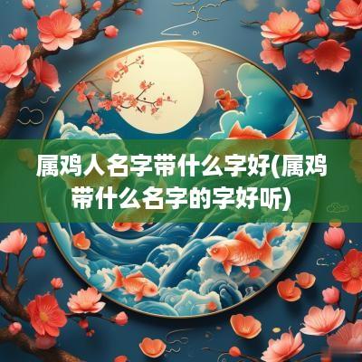 属鸡人名字带什么字好(属鸡带什么名字的字好听)