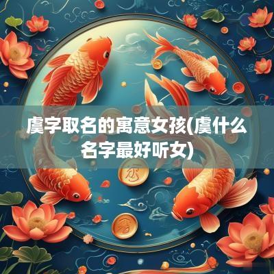 虞字取名的寓意女孩(虞什么名字最好听女)
