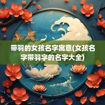 带羽的女孩名字寓意(女孩名字带羽字的名字大全)