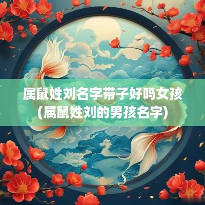 属鼠姓刘名字带子好吗女孩(属鼠姓刘的男孩名字)