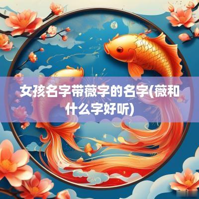 女孩名字带薇字的名字(薇和什么字好听)