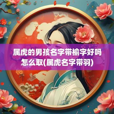 属虎的男孩名字带榆字好吗怎么取(属虎名字带羽)
