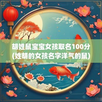 胡姓鼠宝宝女孩取名100分(姓胡的女孩名字洋气的鼠)
