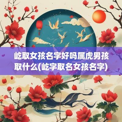 屹取女孩名字好吗属虎男孩取什么(屹字取名女孩名字)