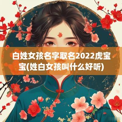 白姓女孩名字取名2025虎宝宝(姓白女孩叫什么好听)
