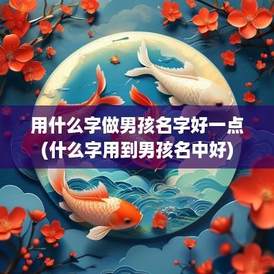 用什么字做男孩名字好一点(什么字用到男孩名中好)