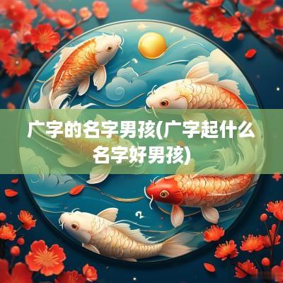 广字的名字男孩(广字起什么名字好男孩)