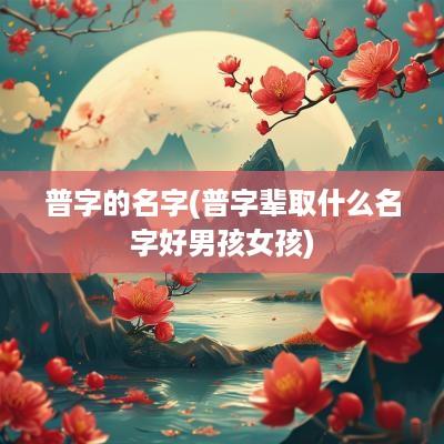 普字的名字(普字辈取什么名字好男孩女孩)