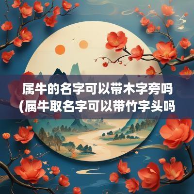 属牛的名字可以带木字旁吗(属牛取名字可以带竹字头吗男孩)