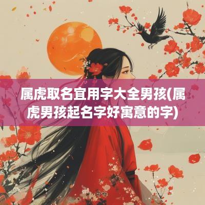 属虎取名宜用字大全男孩(属虎男孩起名字好寓意的字)