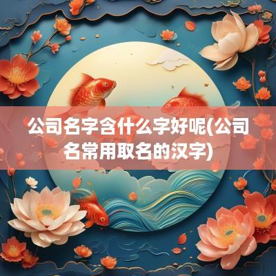 公司名字含什么字好呢(公司名常用取名的汉字)
