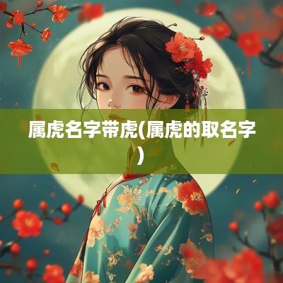 属虎名字带虎(属虎的取名字)