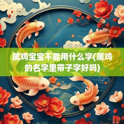 属鸡宝宝不能用什么字(属鸡的名字里带子字好吗)
