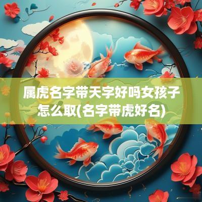 属虎名字带天字好吗女孩子怎么取(名字带虎好名)