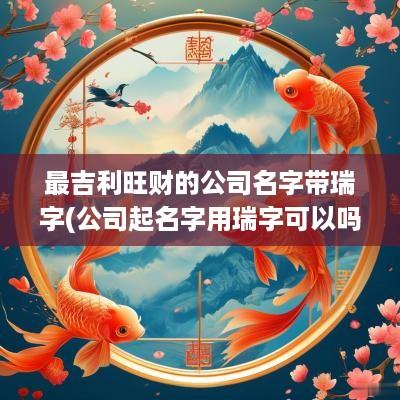 最吉利旺财的公司名字带瑞字(公司起名字用瑞字可以吗女孩)