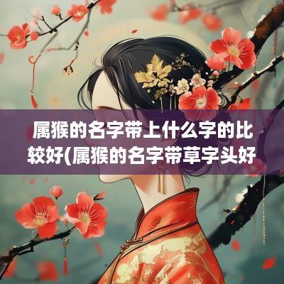 属猴的名字带上什么字的比较好(属猴的名字带草字头好吗男孩)