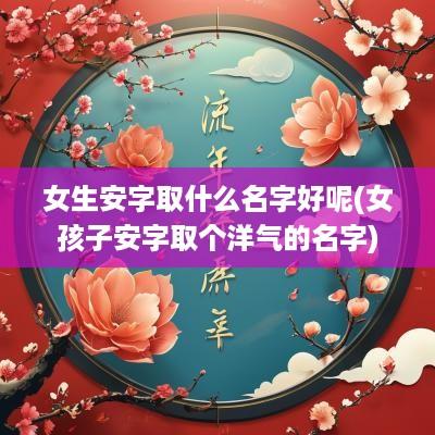 女生安字取什么名字好呢(女孩子安字取个洋气的名字)