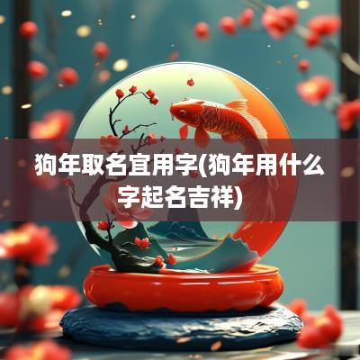 狗年取名宜用字(狗年用什么字起名吉祥)